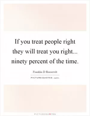 If you treat people right they will treat you right... ninety percent of the time Picture Quote #1