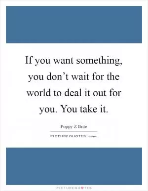 If you want something, you don’t wait for the world to deal it out for you. You take it Picture Quote #1