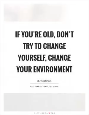 If you’re old, don’t try to change yourself, change your environment Picture Quote #1
