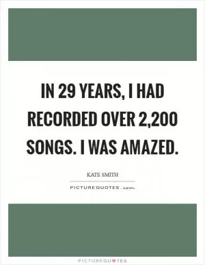 In 29 years, I had recorded over 2,200 songs. I was amazed Picture Quote #1