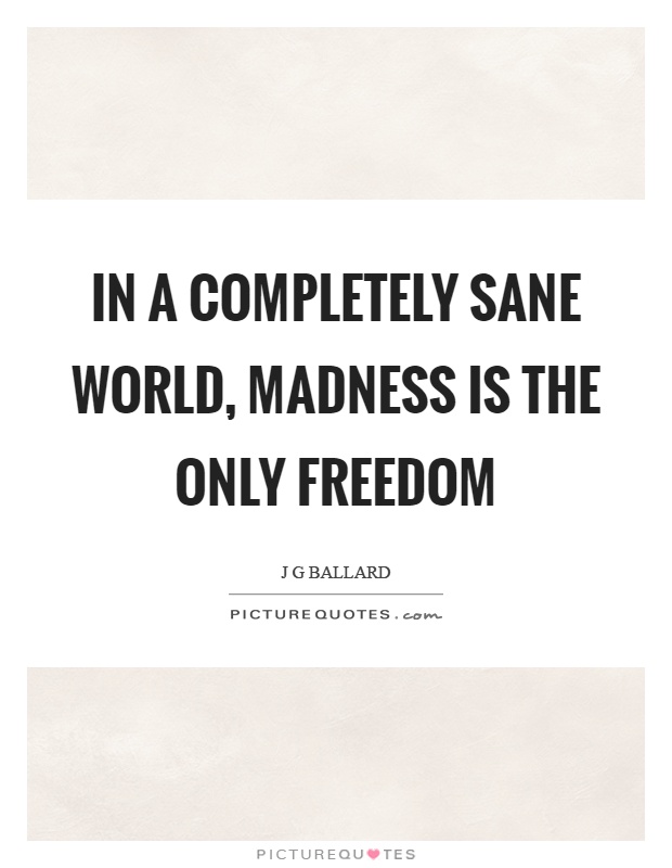 In a completely sane world, madness is the only freedom Picture Quote #1