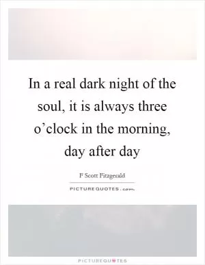 In a real dark night of the soul, it is always three o’clock in the morning, day after day Picture Quote #1
