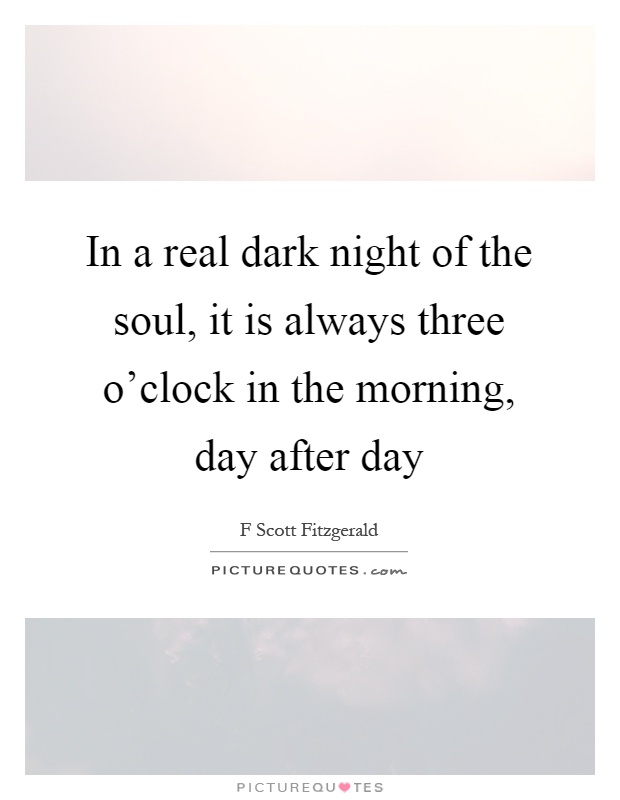 In a real dark night of the soul, it is always three o'clock in the morning, day after day Picture Quote #1