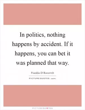 In politics, nothing happens by accident. If it happens, you can bet it was planned that way Picture Quote #1