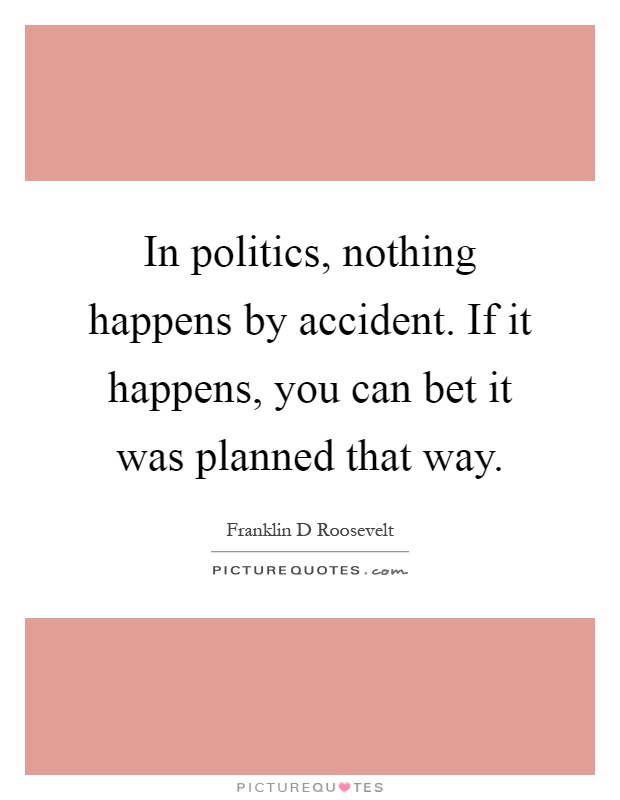 In politics, nothing happens by accident. If it happens, you can bet it was planned that way Picture Quote #1