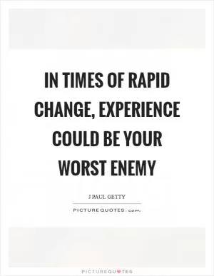 In times of rapid change, experience could be your worst enemy Picture Quote #1