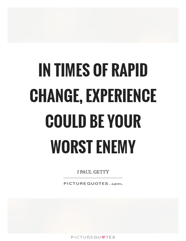 In times of rapid change, experience could be your worst enemy Picture Quote #1