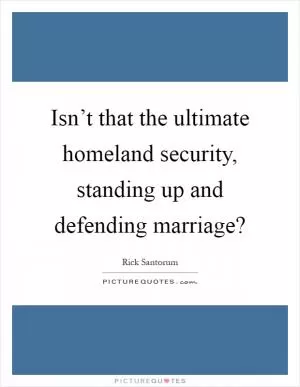 Isn’t that the ultimate homeland security, standing up and defending marriage? Picture Quote #1