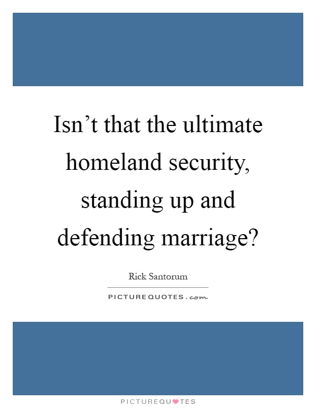 Isn't that the ultimate homeland security, standing up and defending marriage? Picture Quote #1