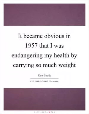 It became obvious in 1957 that I was endangering my health by carrying so much weight Picture Quote #1