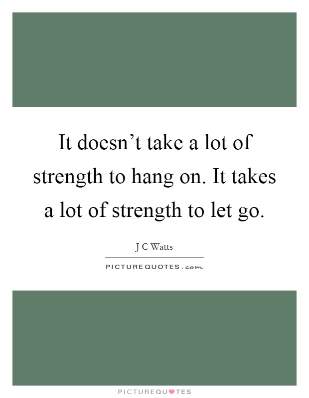 It doesn't take a lot of strength to hang on. It takes a lot of strength to let go Picture Quote #1