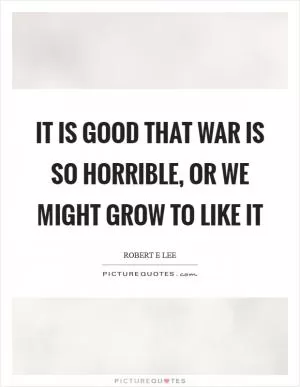 It is good that war is so horrible, or we might grow to like it Picture Quote #1