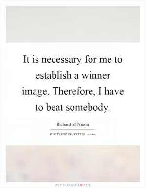 It is necessary for me to establish a winner image. Therefore, I have to beat somebody Picture Quote #1