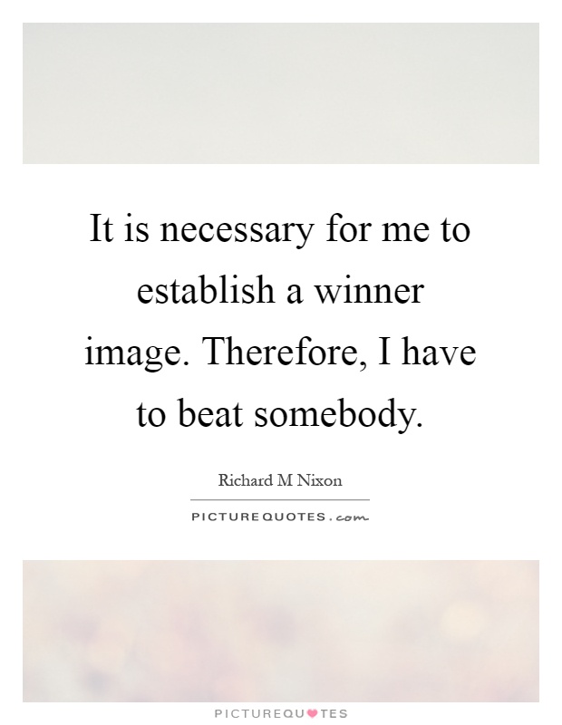 It is necessary for me to establish a winner image. Therefore, I have to beat somebody Picture Quote #1