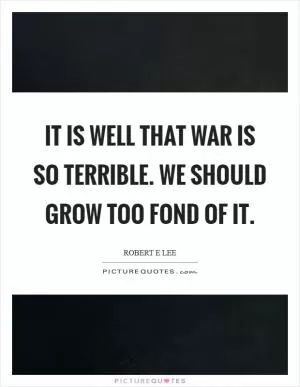 It is well that war is so terrible. We should grow too fond of it Picture Quote #1
