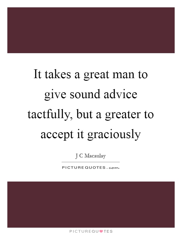It takes a great man to give sound advice tactfully, but a greater to accept it graciously Picture Quote #1