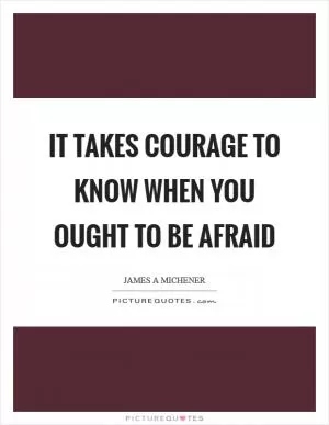 It takes courage to know when you ought to be afraid Picture Quote #1