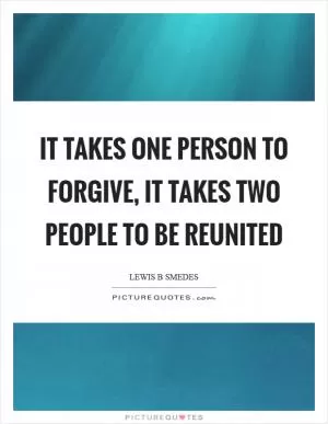It takes one person to forgive, it takes two people to be reunited Picture Quote #1