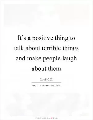 It’s a positive thing to talk about terrible things and make people laugh about them Picture Quote #1