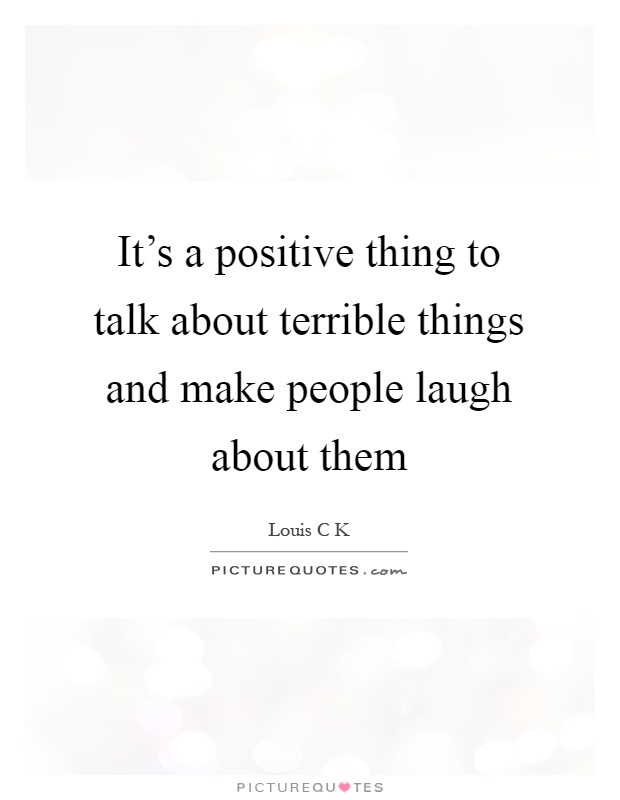 It's a positive thing to talk about terrible things and make people laugh about them Picture Quote #1