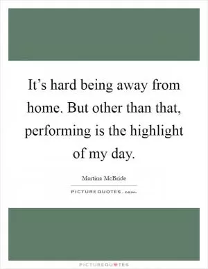 It’s hard being away from home. But other than that, performing is the highlight of my day Picture Quote #1