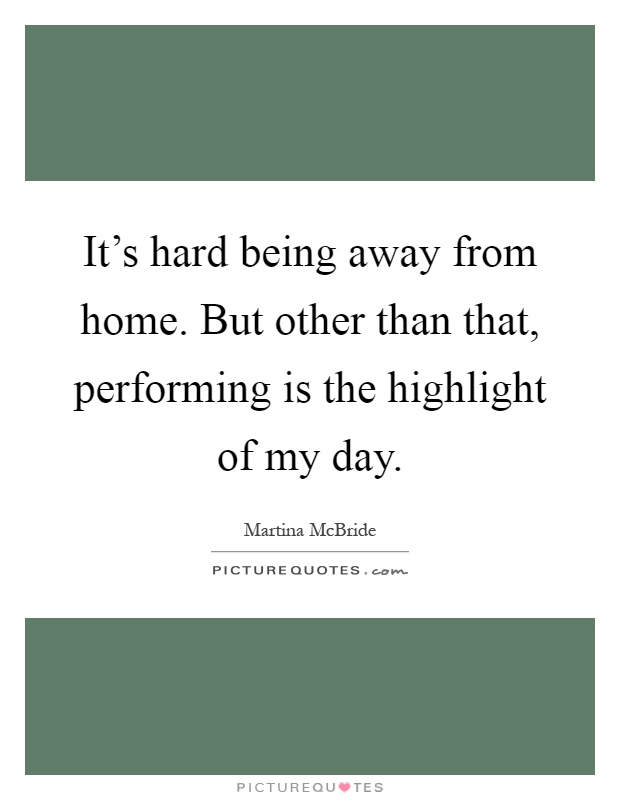 It's hard being away from home. But other than that, performing is the highlight of my day Picture Quote #1