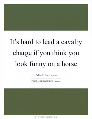 It’s hard to lead a cavalry charge if you think you look funny on a horse Picture Quote #1