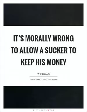It’s morally wrong to allow a sucker to keep his money Picture Quote #1