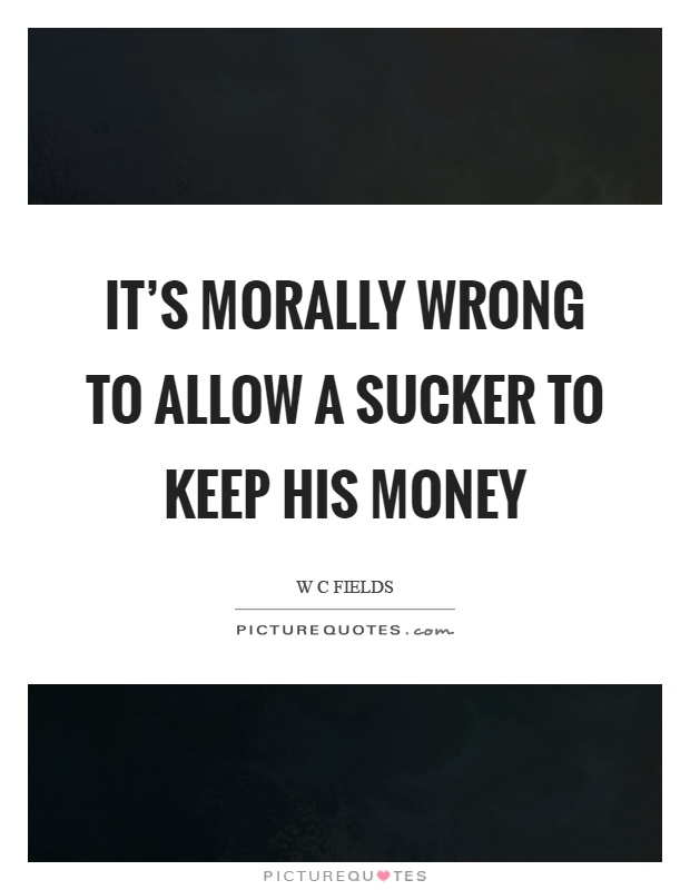 It's morally wrong to allow a sucker to keep his money | Picture Quotes