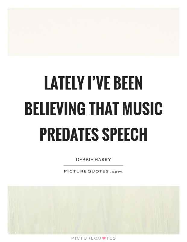 Lately I've been believing that music predates speech Picture Quote #1