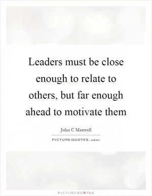Leaders must be close enough to relate to others, but far enough ahead to motivate them Picture Quote #1