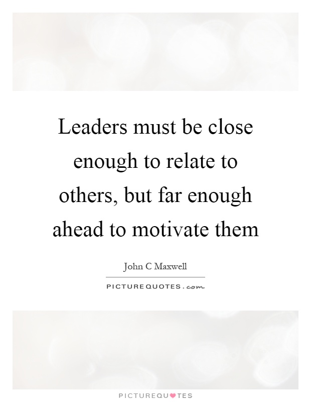 Leaders must be close enough to relate to others, but far enough ahead to motivate them Picture Quote #1