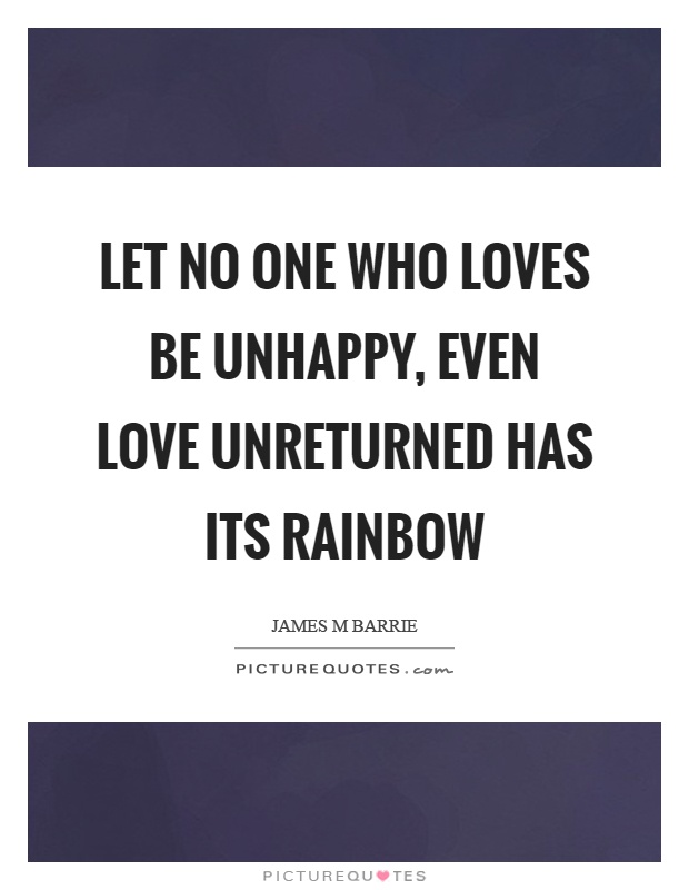 Let no one who loves be unhappy, even love unreturned has its rainbow Picture Quote #1