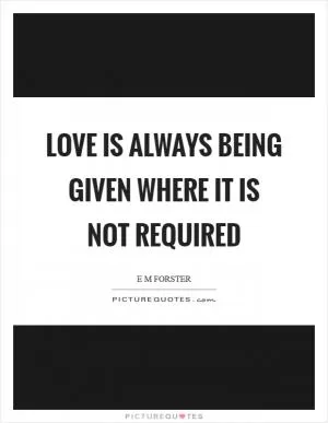 Love is always being given where it is not required Picture Quote #1
