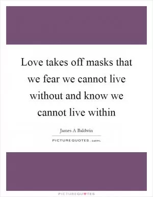 Love takes off masks that we fear we cannot live without and know we cannot live within Picture Quote #1