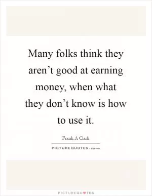Many folks think they aren’t good at earning money, when what they don’t know is how to use it Picture Quote #1