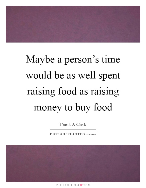 Maybe a person's time would be as well spent raising food as raising money to buy food Picture Quote #1