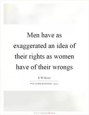 Men have as exaggerated an idea of their rights as women have of their wrongs Picture Quote #1