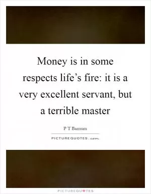 Money is in some respects life’s fire: it is a very excellent servant, but a terrible master Picture Quote #1