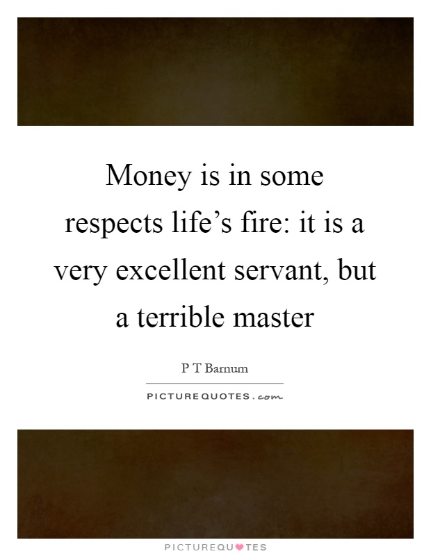 Money is in some respects life's fire: it is a very excellent servant, but a terrible master Picture Quote #1