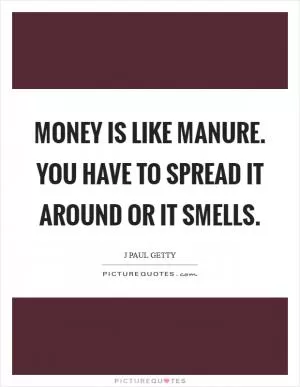 Money is like manure. You have to spread it around or it smells Picture Quote #1