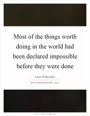 Most of the things worth doing in the world had been declared impossible before they were done Picture Quote #1