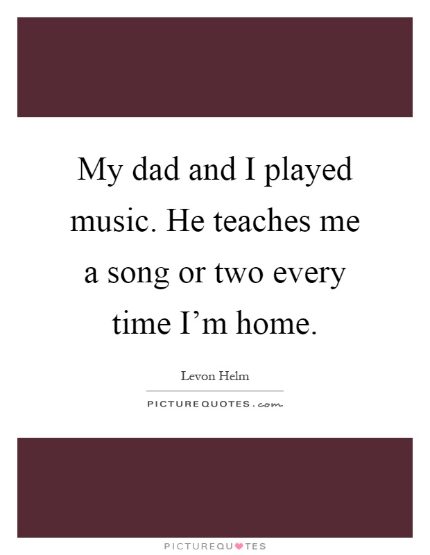 My dad and I played music. He teaches me a song or two every time I'm home Picture Quote #1