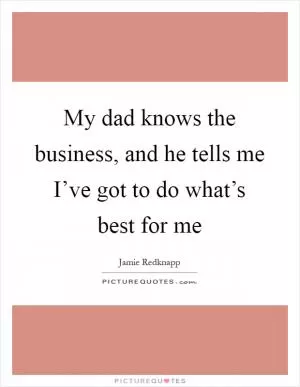 My dad knows the business, and he tells me I’ve got to do what’s best for me Picture Quote #1