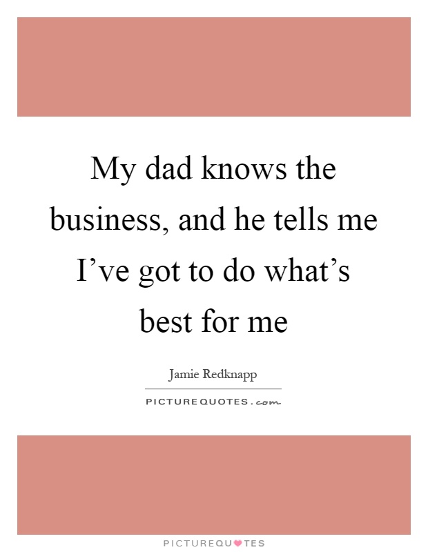 My dad knows the business, and he tells me I've got to do what's best for me Picture Quote #1