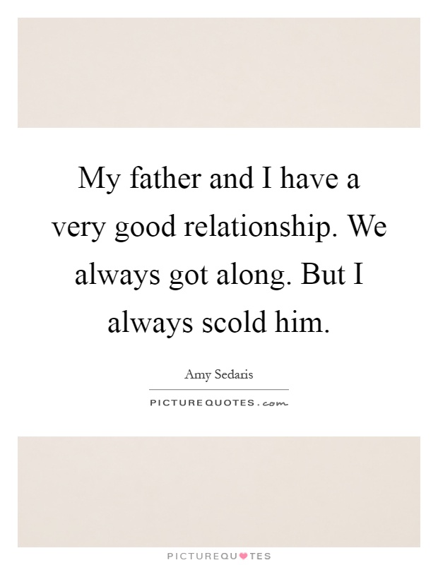 My father and I have a very good relationship. We always got along. But I always scold him Picture Quote #1