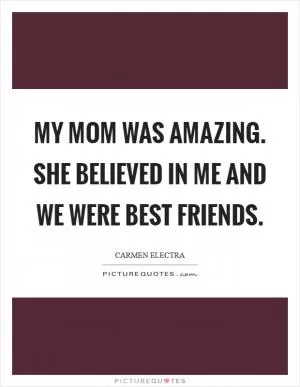 My mom was amazing. She believed in me and we were best friends Picture Quote #1