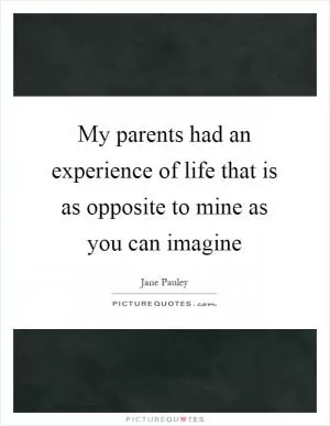 My parents had an experience of life that is as opposite to mine as you can imagine Picture Quote #1
