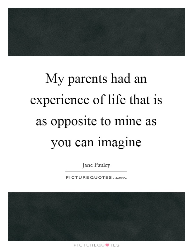 My parents had an experience of life that is as opposite to mine as you can imagine Picture Quote #1