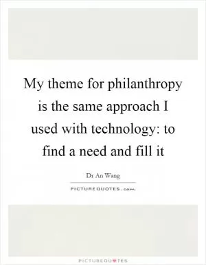 My theme for philanthropy is the same approach I used with technology: to find a need and fill it Picture Quote #1